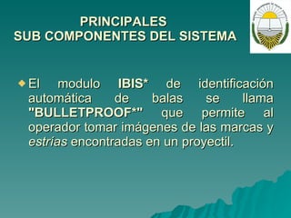 PRINCIPALES  SUB COMPONENTES DEL SISTEMA El modulo  IBIS*  de identificación automática de balas se llama  "BULLETPROOF*"  que permite al operador tomar imágenes de las marcas y  estrías  encontradas en un proyectil. 