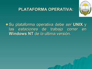 PLATAFORMA OPERATIVA: Su plataforma operativa debe  ser  UNIX  y las  estaciones  de trabajo correr en  Windows NT  de  la  ultima versión. 