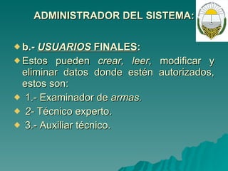ADMINISTRADOR DEL SISTEMA: b.-  USUARIOS  FINALES : Estos pueden  crear, leer,  modificar y eliminar datos donde estén autorizados, estos son: 1.- Examinador de  armas. 2-  Técnico experto. 3.- Auxiliar técnico. 