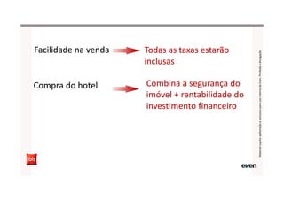 Facilidade na vendaFacilidade na venda Todas as taxas estarão
inclusas
Todas as taxas estarão
inclusas
Compra do hotelCompra do hotel Combina a segurança do
imóvel + rentabilidade do
investimento financeiro
Combina a segurança do
imóvel + rentabilidade do
investimento financeiro
MaterialsujeitoaalteraçãoeexclusivoparausointernodaEven.Proibidaadivulgação
 