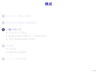 構成


1.   はじめに: 理論の役割

2.   統計的学習理論と経験過程

3.   一様バウンド
      基本的な不等式
      Rademacher 複雑さと Dudley 積分
      局所 Rademacher 複雑さ

4.   最適性
      許容性
      minimax 最適性

5.   ベイズの学習理論



                                  15 / 60
 