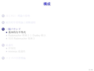 構成


1.   はじめに: 理論の役割

2.   統計的学習理論と経験過程

3.   一様バウンド
      基本的な不等式
      Rademacher 複雑さと Dudley 積分
      局所 Rademacher 複雑さ

4.   最適性
      許容性
      minimax 最適性

5.   ベイズの学習理論



                                  22 / 60
 