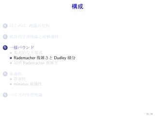 構成


1.   はじめに: 理論の役割

2.   統計的学習理論と経験過程

3.   一様バウンド
      基本的な不等式
      Rademacher 複雑さと Dudley 積分
      局所 Rademacher 複雑さ

4.   最適性
      許容性
      minimax 最適性

5.   ベイズの学習理論



                                  28 / 60
 