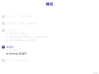 構成


1.   はじめに: 理論の役割

2.   統計的学習理論と経験過程

3.   一様バウンド
      基本的な不等式
      Rademacher 複雑さと Dudley 積分
      局所 Rademacher 複雑さ

4.   最適性
      許容性
      minimax 最適性

5.   ベイズの学習理論



                                  54 / 60
 