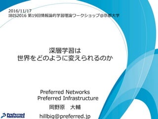 深層学習は
世界をどのように変えられるのか
Preferred  Networks
Preferred  Infrastructure
岡野原 ⼤大輔
hillbig@preferred.jp
2016/11/17
IBIS2016  第19回情報論論的学習理理論論ワークショップ＠京都⼤大学
 