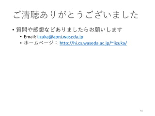 • 質問や感想などありましたらお願いします
• Email: iizuka@aoni.waseda.jp
• ホームページ： http://hi.cs.waseda.ac.jp/~iizuka/
45
ご清聴ありがとうございました
 