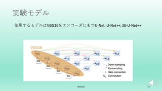実験モデル
IBIS2020 24
使⽤するモデルはVGG16をエンコーダにもつU-Net, U-Net++, SE-U-Net++
VGG16
 
