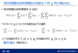 38 / 88 KYOTO UNIVERSITY
双対問題の目的関数の勾配は f 内 g 内で絡みなし

双対問題の目的関数を D をおく

D の f と g についての勾配は以下の通り
 fi
の勾配の中に fk
(k ≠ i), gj
の勾配の中に gk
(k ≠ j) は
出てこない（絡みなし）
 
