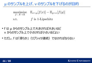 66 / 88 KYOTO UNIVERSITY
μ のサンプルを上げ、ν のサンプルを下げるのが目的

f は μ からのサンプル上で大きければ大きいほど
ν からのサンプル上で小さければ小さいほどよい

ただし、f は「滑らか」（リプシッツ連続）でなければならない
 