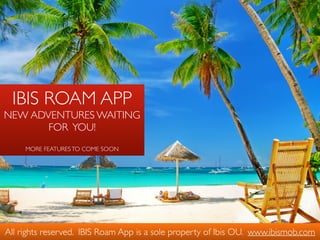 IBIS ROAM APP 
NEW ADVENTURES WAITING
FOR YOU!  
 
MORE FEATURESTO COME SOON
All rights reserved. IBIS Roam App is a sole property of Ibis OU. www.ibismob.com
 