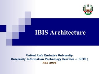United Arab Emirates University University Information Technology Services – ( UITS ) FEB 2006 IBIS Architecture 