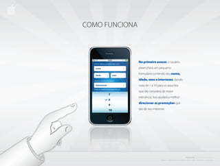 COMO FUNCIONA



                no primeiro acesso, o usuário
                preencherá um pequeno
                formulário contendo seu nome,
                idade, sexo e interesses, dando
                nota de 1 a 10 para os assuntos
                que ele considera de maior
                relevância. Isso ajudará a melhor
                direcionar as promoções que
                são de seu interesse.




                                                                                 PROJETO           i BISCOITO         DA SORTE
                                 C r i a d o e P r o d u z i d o P o r d e n i s z a n i n i L i ma - d i r e i to s r e s e r va d o s
 