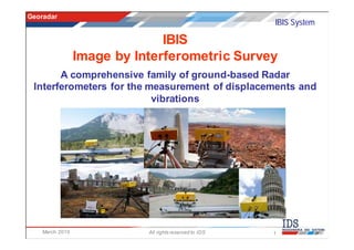 Georadar
                                                         IBIS System

                               IBIS
                 Image by Interferometric Survey
       A comprehensive family of ground-based Radar
 Interferometers for the measurement of displacements and
                          vibrations




    March 2010              All rights reserved to IDS   1
 