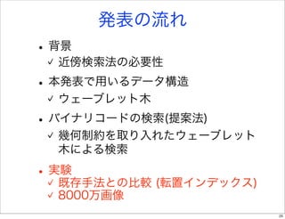 発表の流れ
• 背景
  近傍検索法の必要性
• 本発表で用いるデータ構造
  ウェーブレット木
• バイナリコードの検索(提案法)
  幾何制約を取り入れたウェーブレット
  木による検索

• 実験
   既存手法との比較 (転置インデックス)
  8000万画像
                         25
 