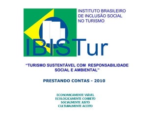 PRESTANDO CONTAS - 2010  ECONOMICAMENTE VIÁVEL ECOLOGICAMENTE CORRETO SOCIALMENTE JUSTO CULTURALMENTE ACEITO INSTITUTO BRASILEIRO  DE INCLUSÃO SOCIAL NO TURISMO “ TURISMO SUSTENTÁVEL COM  RESPONSABILIDADE SOCIAL E AMBIENTAL” 