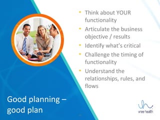 13
Good planning –
good plan
• Think about YOUR
functionality
• Articulate the business
objective / results
• Identify what’s critical
• Challenge the timing of
functionality
• Understand the
relationships, rules, and
flows
 