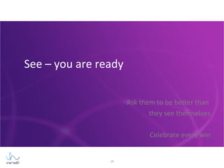 19
See – you are ready
Ask them to be better than
they see themselves
Celebrate every win
 