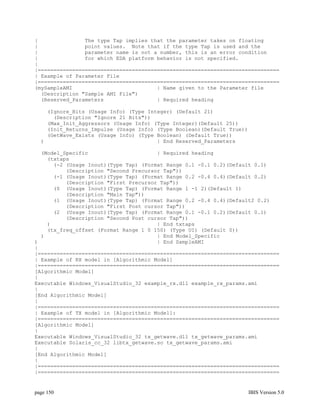 |               The type Tap implies that the parameter takes on floating
|               point values. Note that if the type Tap is used and the
|               parameter name is not a number, this is an error condition
|               for which EDA platform behavior is not specified.
|
|=============================================================================
| Example of Parameter File
|=============================================================================
(mySampleAMI                           | Name given to the Parameter file
  (Description "Sample AMI File")
  (Reserved_Parameters                 | Required heading

    (Ignore_Bits (Usage Info) (Type Integer) (Default 21)
      (Description "Ignore 21 Bits"))
    (Max_Init_Aggressors (Usage Info) (Type Integer)(Default 25))
    (Init_Returns_Impulse (Usage Info) (Type Boolean)(Default True))
    (GetWave_Exists (Usage Info) (Type Boolean) (Default True))
  )                                    | End Reserved_Parameters

  (Model_Specific                      | Required heading
    (txtaps
      (-2 (Usage Inout)(Type Tap) (Format Range 0.1 -0.1 0.2)(Default 0.1)
          (Description "Second Precursor Tap"))
      (-1 (Usage Inout)(Type Tap) (Format Range 0.2 -0.4 0.4)(Default 0.2)
          (Description "First Precursor Tap"))
      (0 (Usage Inout)(Type Tap) (Format Range 1 -1 2)(Default 1)
          (Description "Main Tap"))
      (1 (Usage Inout)(Type Tap) (Format Range 0.2 -0.4 0.4)(Default2 0.2)
          (Description "First Post cursor Tap"))
      (2 (Usage Inout)(Type Tap) (Format Range 0.1 -0.1 0.2)(Default 0.1)
          (Description "Second Post cursor Tap"))
    )                                  | End txtaps
    (tx_freq_offset (Format Range 1 0 150) (Type UI) (Default 0))
  )                                    | End Model_Specific
)                                      | End SampleAMI
|
|=============================================================================
| Example of RX model in [Algorithmic Model]
|=============================================================================
[Algorithmic Model]
|
Executable Windows_VisualStudio_32 example_rx.dll example_rx_params.ami
|
[End Algorithmic Model]
|
|=============================================================================
| Example of TX model in [Algorithmic Model]:
|=============================================================================
[Algorithmic Model]
|
Executable Windows_VisualStudio_32 tx_getwave.dll tx_getwave_params.ami
Executable Solaris_cc_32 libtx_getwave.so tx_getwave_params.ami
|
[End Algorithmic Model]
|
|=============================================================================
|=============================================================================


page 150                                                               IBIS Version 5.0
 