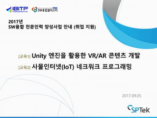 2017년
SW융합 전문인력 양성사업 안내 (취업 지원)
2017.09.05
[교육1] Unity 엔진을 활용한 VR/AR 콘텐츠 개발
[교육2] 사물인터넷(IoT) 네크워크 프로그래밍
 