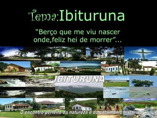 Tema:Ibituruna
“Berço que me viu nascer
onde,feliz hei de morrer”...
 