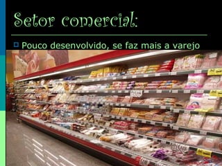 Setor comercial:
 Pouco desenvolvido, se faz mais a varejo
 