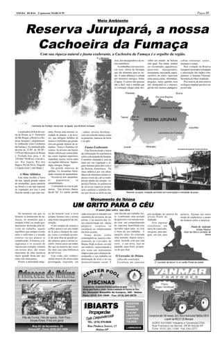 FOLHA RURAL 2a quinzena/ MARÇO 99                                                                                                                                                                   Página 11

                                                                                        Meio Ambiente


           Reserva Jurupará, a nossa
            Cachoeira da Fumaça
                          Com sua riqueza natural e fauna exuberante, a Cachoeira da Fumaça é o orgulho da região.
                                                                                       R.J.Menezes
                                                                                                          aves, dos macaquinhos e de ou-    cobrir um mundo de belezas         cobras venenosas: corais ,
                                                                                                          tros mamíferos.                   sem igual. Nas matas podem         jararacas e urutus.
                                                                                                             As embaúbas com seus tron-     ser encontrados jaguatiticas,         Para visitação na Reserva
                                                                                                          cos ocos, cheios de formigas      guaxinins, macaquinhos,            Jurupará é necessário orientação
                                                                                                          que são alimentos para as saí-    sussuaranas, onça parda, saguís,   e autorização dos órgãos com-
                                                                                                          ras. A mata atlântica é cortada   cachorro do mato, capivaras        petentes, o Instituto Florestal-
                                                                                                          por inúmeros córregos, fontes     antas,pacas,cutias, tamanduás,     Secretaria do Meio Ambiente.
                                                                                                          d’águas. O acesso das pessoas     preguiça , iraras, gambás, aves       Pois trata-se de uma reserva
                                                                                                          não é fácil, mas a medida que     mil, destacando-se o macuco,       ecológica estadual que deve ser
                                                                                                          se consegue chegar pode des-      gavião real, tucanos, papagaios,   preservada.




                 Cachoeira da Fumaça: névoa sob as águas, que lembram fumaças

   Localizada à 44 Km do cen-      tenta. Possui uma enorme va-        , cedros. árvores floríferas ,
tro de Ibiúna, no 2o. Perímetro    riedade de plantas e de árvo-       com um colorido intenso como
de São Roque, a Reserva e Re-      res, que abrigam milhões de         as paineiras, manacás da Serra
presa Jurupará. ( popularmen-      insetos e bichinhos que produ-      e os ipês.
te conhecida como Cachoeira        zem um grande número de se-
da Fumaça ), foi instituida pelo   mentes , frutos e frutinhas sil-       Fauna Exuberante
                                                                                                                                                                           Secretaria Municipal de Turismo de Ibiúna
decreto no. l2.l85 de 30/ 08 /     vestres. As árvores são literal-        Esta floresta desde o inicio
l.978 nos Municípios de Ibiuna     mente coberta por outras plan-      da colonização foi a primeira a
e Piedade.Sua área é de            tas, como vegetais superiores,      sofrer a devastação do homem.
239.004.750.00 m2. e faz divi-     orquídeas, cactos, vários cipós     É também chamada a zona da
sas: Rio Juquiá, Rio dos           ou vegetais inferiores: líquens,    mata por sua vegetação e al-
Bagres, Rio do Peixe, Vargedo      algas, musgos, fungos.              guns animais parecidos com o
e Capela Azul ( vide Mapa ).          Há grande números de             da floresta Amazônica . Na
                                   epífitas . Ex: bromélias. Varie-    mata atlântica por sua abun-
    A Mata Atlântica               dades imensas de samambaias.        dância de alimentos muitas es-
   Esta mata recobre a Serra          Na reserva, tem samambai-        pécies vivem alí e alí se multi-
do mar, aquela grande cadeia       as       gigantescas,          as   plicam dando um encanto es-
de montanhas, quase paralela       samambaiaçús.                       pecial à floresta. As palmeiras
ao litoral e é um tipo especial        Confundem-se com as pal-        de diversas espécies produ-
de vegetação, por isso é uma       meiras . Tem árvores chama-         zem o palmito e também fru-
floresta úmida e que auto sus-     das de “lei”. Ex: canela . peroba   tas que fazem as delícias das                  Represa Jurupará: Visitação permitida com autorização e orientação de guias.


                                                                                 Monumento de Ibiúna
                                                                GRITO PARA
                                                             UM GRITO PARA O CÉU
                                                                                      O autor fala sobre sua obra
   No momento em que os            ca do homem com a terra             cada coisa que se interpõe nos     sem dúvida um trabalho for-       pré-moldado de autoria do          palavra. Apenas um outro
homens se distanciam da na-        sempre formou com o artista         caminhos de um poeta, de um        te. Lembrando uma posição         artista Paulo de                   modo de estabelecer o poder
tureza, no momento que a           uma fonte inesgotável de ins-       artista, é na maioria das ve-      de guerreiro e ao mesmo tem-      Andrade                            do homem sobre a natureza.
unidade tribal vai sendo gra-      piração.                            zes transformada em objeto         po com um comportamento               Arte ingenua
dualmente destruída pela di-          O ato simples de semear e        palpável, corpóreo ou              de suprema humildade,este         (escultura), um                                  Paulo de Andrade
visão do trabalho, aquele          colher, passa a ser um estado       escultural ou simplesmente         lavrador ergue para os céus       meio de expressão,                                 Artista Plástico
equilíbrio que sempre existiu      de fé para o homem do cam-          um belo poema.                     o fruto do seu trabalho . E       um gesto, uma ima-                     Autor da Obra o Lavrador de
entre o indivíduo e o mundo        po, como o resultado primei-           Numa destas visões              naquele sulco foi colocada        gem, um sim, uma                                             Ibiúna
exterior vai aos poucos se         ro de uma obra de grande po-        contemplativas, nasceu o mo-       uma semente, depois outra e
complicando. A histeria, a in-     der plástico para o artista es-     numento ao Lavrador de             outra, fazendo com que esta
segurança e os acessos de          cultor. Assim nasce um traba-       Ibiuna. Pode-se dizer, ser este    terra , a sua terra, seja no
loucura por exemplo, comuns        lho que na maioria das vezes        um símbolo, representando a        amanhã, mais fertil, produti-
em nossos dias, são sinais         diz mais que uma biblioteca         arte como um instrumento           va do que hoje.
marcantes de uma ausência          de mil livros.                      mágico para que o homem de-
muito grande desta paz que            Esta visão, este conheci-        sempenhe o seu trabalho na          O Lavrador de Ibiúna
todos nós almejamos.               mento através da observação         dominação da terra e no seu           (obra não concluída).
   Porém a identidade mági-        prolongada, inspirada em            desenvolvimento social. É             Escultura em concreto                 O “Lavrador de Ibiúna” é um cartão Postal da cidade




                                                                         IBIARTS
                                                                         IBIARTS
                                                                                                                      ADESIVOS
                                                                                                                      FAIXAS
                                                                                                                      BANNERS
                                                                              Poaads
                                                                               rpgna                                  PLACAS
                                                                                         rizado
                                                                             do Computado
                                                                                                                      LOGOTIPO
                                                                           Tu                                         CARTÕES
                                                                             TEL: (015) 979-9659                      TOLDOS
                                                                             Rua Pinduca Soares, 15
                                                                                                                      LUMINOSOS
                                                                                   Ibiúna-SP
 