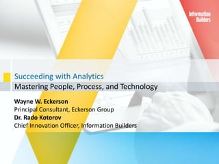 Succeeding with Analytics
Mastering People, Process, and Technology
Wayne W. Eckerson
Principal Consultant, Eckerson Group
Dr. Rado Kotorov
Chief Innovation Officer, Information Builders
 