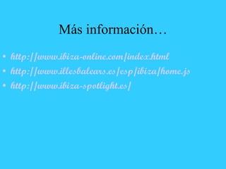 Más información… http://www.ibiza-online.com/index.html http://www.illesbalears.es/esp/ibiza/home.jsp http://www.ibiza-spotlight.es / 