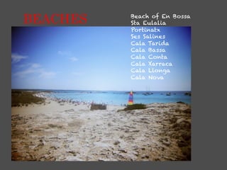 BEACHES   Beach of En Bossa
          Sta Eulalia
          Portinatx
          Ses Salines
          Cala Tarida
          Cala Bassa
          Cala Conta
          Cala Xarraca
          Cala Llonga
          Cala Nova
 