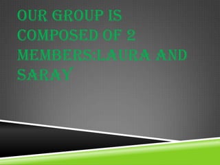 OUR GROUP IS
COMPOSED OF 2
MEMBERS:LAURA AND
SARAY
 
