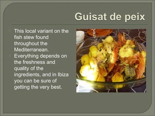  This local variant on the
fish stew found
throughout the
Mediterranean.
 Everything depends on
the freshness and
quality of the
ingredients, and in Ibiza
you can be sure of
getting the very best.
 