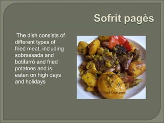  The dish consists of
different types of
fried meat, including
sobrassada and
botifarró and fried
potatoes and is
eaten on high days
and holidays
 