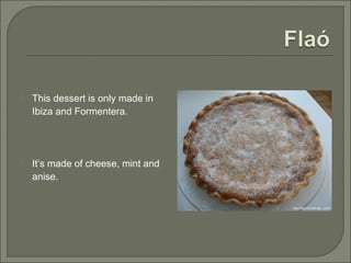  This dessert is only made in
Ibiza and Formentera.
 It’s made of cheese, mint and
anise.
 