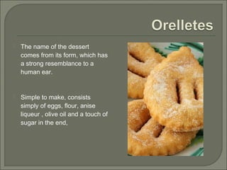  The name of the dessert
comes from its form, which has
a strong resemblance to a
human ear.
 Simple to make, consists
simply of eggs, flour, anise
liqueur , olive oil and a touch of
sugar in the end,
 