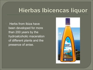  Herbs from Ibiza have
been developed for more
than 200 years by the
hydroalcoholic maceration
of different plants and the
presence of anise.
 