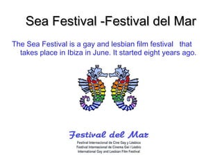 Sea Festival -Festival del MarSea Festival -Festival del Mar
The Sea Festival is a gay and lesbian film festival that
takes place in Ibiza in June. It started eight years ago.
 