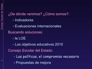 ¿De dónde venimos? ¿Cómo somos?: - Indicadores - Evaluaciones internacionales Buscando soluciones:   - la LOE  - Los objetivos educativos 2010 Consejo Escolar del Estado:   - Las políticas, el compromiso necesario   - Propuestas de mejora 