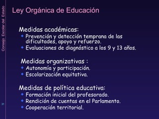 Ley Orgánica de Educación Medidas académicas: Prevención y detección temprana de las dificultades, apoyo y refuerzo. Evaluaciones de diagnóstico a los 9 y 13 años.  Medidas organizativas : Autonomía y participación. Escolarización equitativa. Medidas de política educativa: Formación inicial del profesorado.  Rendición de cuentas en el Parlamento. Cooperación territorial. 