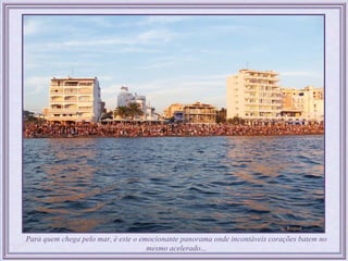 Para quem chega pelo mar, é este o emocionante panorama onde incontáveis corações batem no
                                     mesmo acelerado...
 