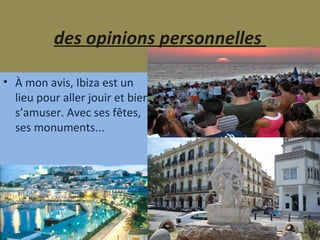 des opinions personnelles  À mon avis, Ibiza est un lieu pour aller jouir et bien s’amuser. Avec ses fêtes, ses monuments... 
