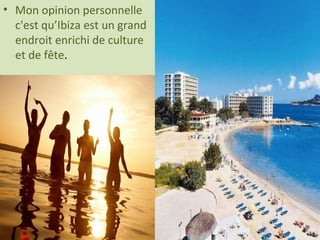 Mon opinion personnelle  c'est qu’Ibiza est un grand endroit enrichi de culture et de fête . 