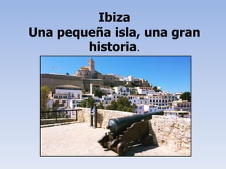 Ibiza
Una pequeña isla, una gran
historia.
 