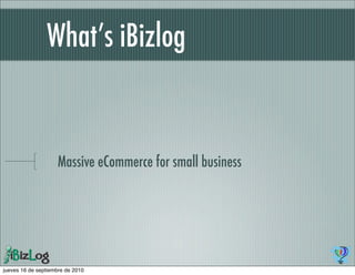 What’s iBizlog


                    Massive eCommerce for small business




jueves 16 de septiembre de 2010
 