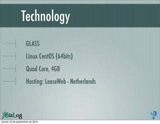 Technology
                    GLASS
                    Linux CentOS (64bits)
                    Quad Core, 4GB
                    Hosting: LeaseWeb - Netherlands




jueves 16 de septiembre de 2010
 