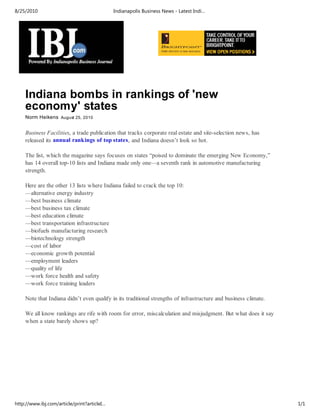 8/25/2010                                    Indianapolis Business News - Latest Indi…




    Indiana bombs in rankings of 'new
    economy' states
    Norm Heikens August 25, 2010


    Business Facilities, a trade publication that tracks corporate real estate and site-selection news, has
    released its annual rankings of top states, and Indiana doesn’t look so hot.

    The list, which the magazine says focuses on states “poised to dominate the emerging New Economy,”
    has 14 overall top-10 lists and Indiana made only one—a seventh rank in automotive manufacturing
    strength.

    Here are the other 13 lists where Indiana failed to crack the top 10:
    —alternative energy industry
    —best business climate
    —best business tax climate
    —best education climate
    —best transportation infrastructure
    —biofuels manufacturing research
    —biotechnology strength
    —cost of labor
    —economic growth potential
    —employment leaders
    —quality of life
    —work force health and safety
    —work force training leaders

    Note that Indiana didn’t even qualify in its traditional strengths of infrastructure and business climate.

    We all know rankings are rife with room for error, miscalculation and misjudgment. But what does it say
    when a state barely shows up?




http://www.ibj.com/article/print?articleI…                                                                       1/1
 