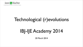 Technological (r)evolutions	

!
IBJ-IJE Academy 2014
20 March 2014
 