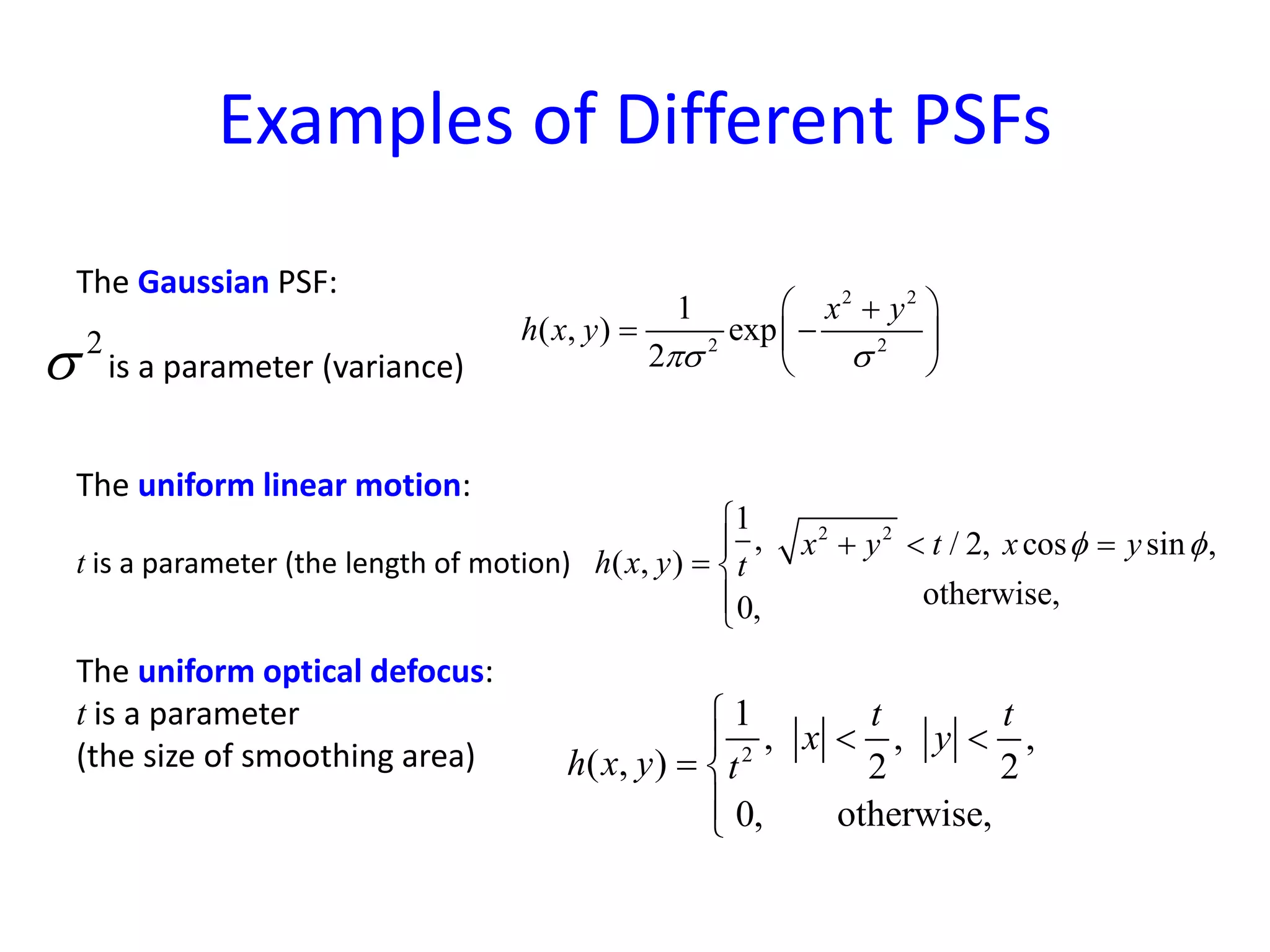 Examples of Different PSFs
The Gaussian PSF:
is a parameter (variance)
The uniform linear motion:
t is a parameter (the length of motion)
The uniform optical defocus:
t is a parameter
(the size of smoothing area)
2 2
2 2
1
( , ) exp
2
x y
h x y
πσ σ
 +
= − 
 
2 2
1
, / 2, cos sin ,
( , )
otherwise,0,
x y t x y
h x y t
φ φ

 + < =
= 

2
1
, , ,
( , ) 2 2
otherwise,0,
t t
x y
h x y t

< <
= 

2
σ
 