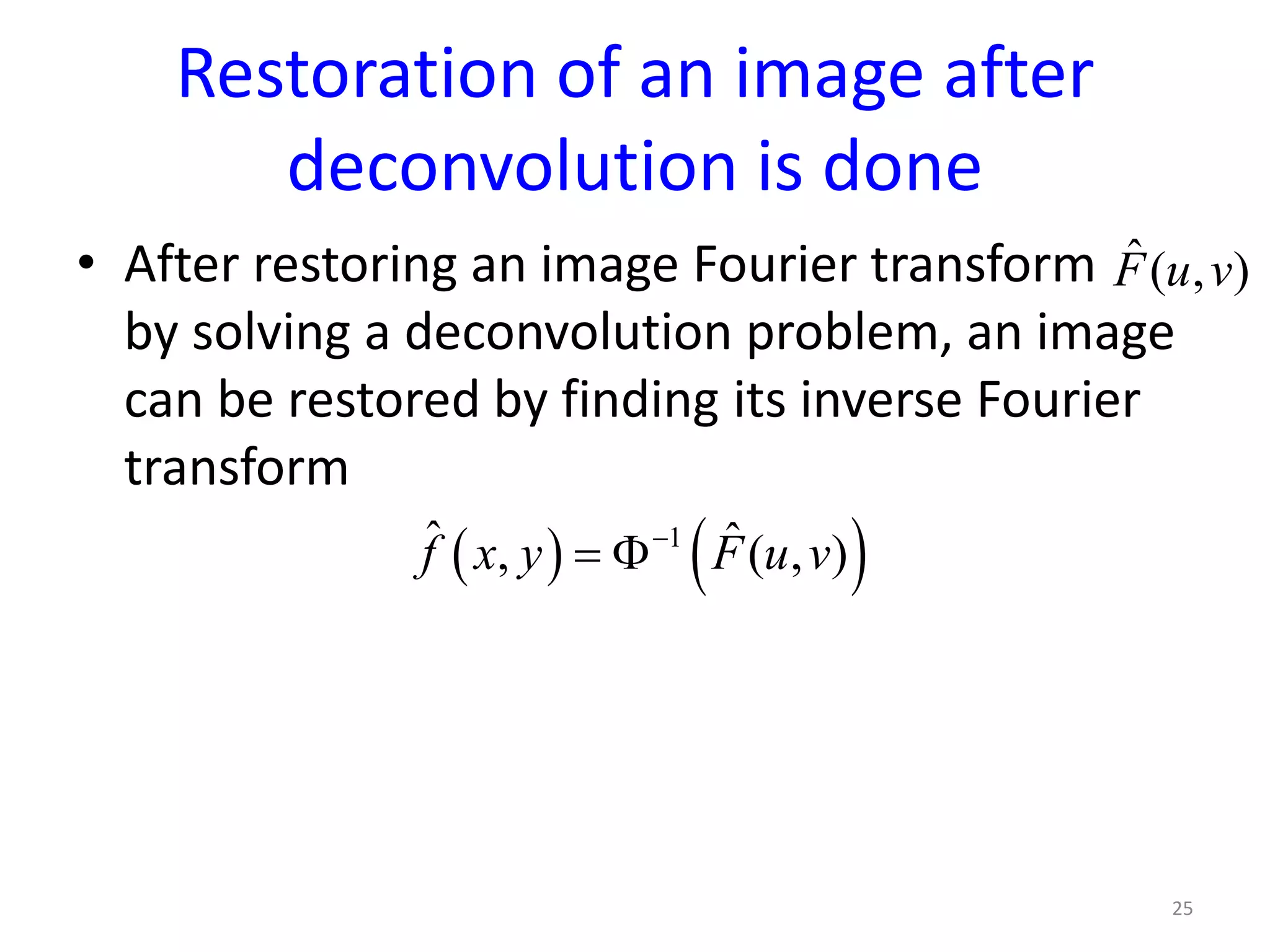 Restoration of an image after
deconvolution is done
• After restoring an image Fourier transform
by solving a deconvolution problem, an image
can be restored by finding its inverse Fourier
transform
25
ˆ( , )F u v
( ) ( )1ˆ ˆ, ( , )f x y F u v−
= Φ
 