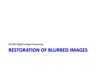 RESTORATION OF BLURRED IMAGES
CS-467 Digital Image Processing
1
 