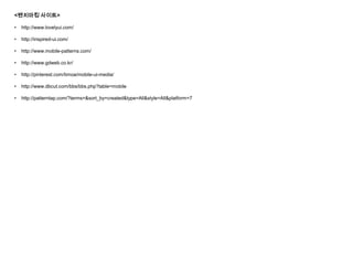 <???? ???>
? http://www.lovelyui.com/
? http://inspired-ui.com/
? http://www.mobile-patterns.com/
? http://www.gdweb.co.kr/
? http://pinterest.com/timoa/mobile-ui-media/
? http://www.dbcut.com/bbs/bbs.php?table=mobile
? http://patterntap.com/?terms=&sort_by=created&type=All&style=All&platform=7
 